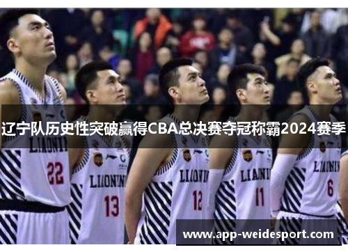 辽宁队历史性突破赢得CBA总决赛夺冠称霸2024赛季
