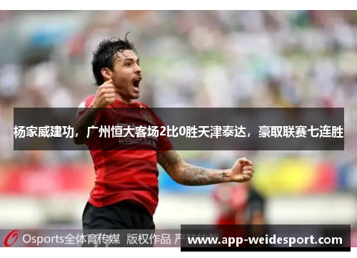 杨家威建功,广州恒大客场2比0胜天津泰达,豪取联赛七连胜