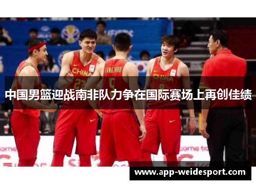中国男篮迎战南非队力争在国际赛场上再创佳绩