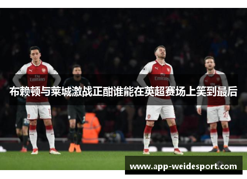 布赖顿与莱城激战正酣谁能在英超赛场上笑到最后