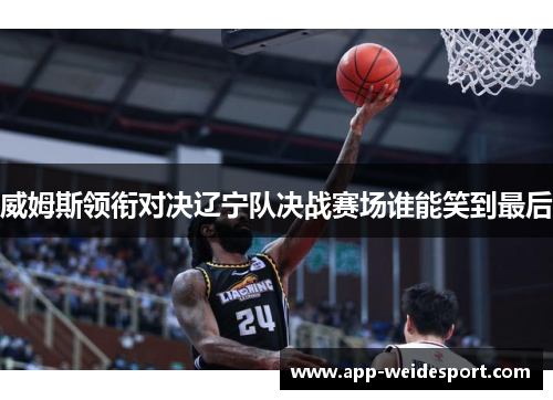 威姆斯领衔对决辽宁队决战赛场谁能笑到最后